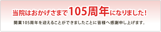 当院はおかげさまで100周年になりました!開業100周年を迎えることができましたことに皆様へ感謝申し上げます。
