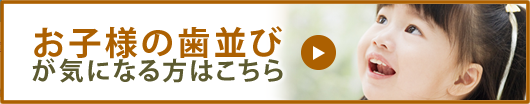 お子様の歯並びが気になる方はこちら