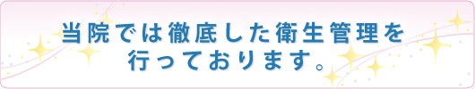 当院では徹底した衛生管理を行っております。